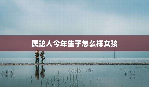 属蛇人今年生子怎么样女孩
