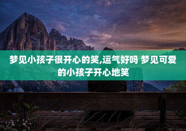 梦见小孩子很开心的笑,运气好吗 梦见可爱的小孩子开心地笑