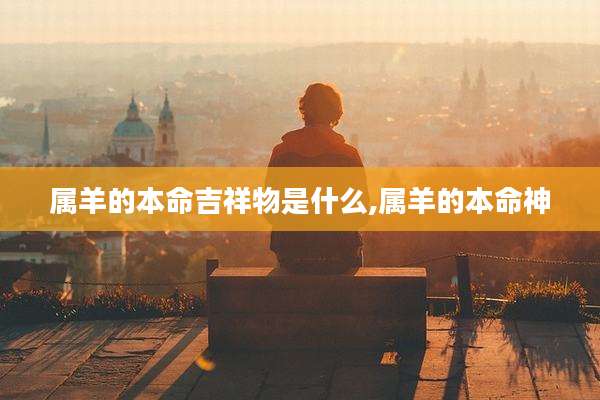 属羊的本命吉祥物是什么,属羊的本命神