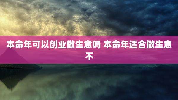 本命年可以创业做生意吗 本命年适合做生意不
