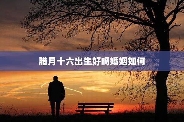 腊月十六出生好吗婚姻如何