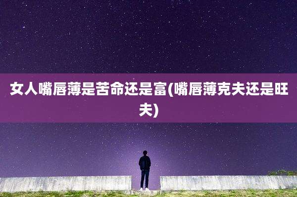 女人嘴唇薄是苦命还是富(嘴唇薄克夫还是旺夫)