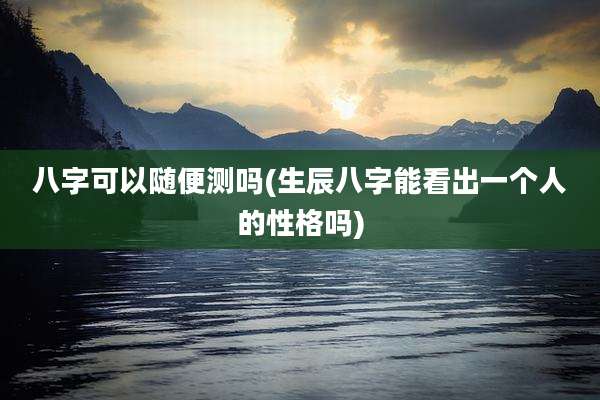 八字可以随便测吗(生辰八字能看出一个人的性格吗)