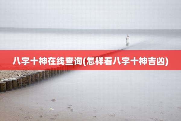 八字十神在线查询(怎样看八字十神吉凶)
