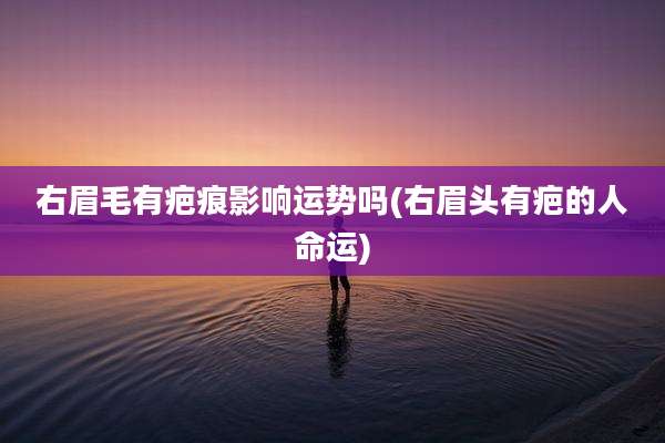 右眉毛有疤痕影响运势吗(右眉头有疤的人命运)