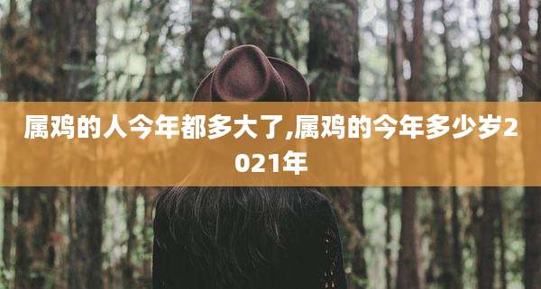 属鸡的人今年都多大了,属鸡的今年多少岁2021年