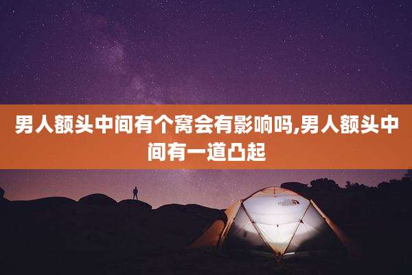 男人额头中间有个窝会有影响吗,男人额头中间有一道凸起