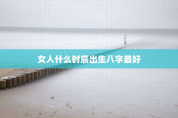 女人什么时辰出生八字最好