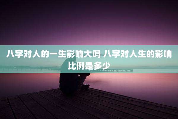 八字对人的一生影响大吗 八字对人生的影响比例是多少