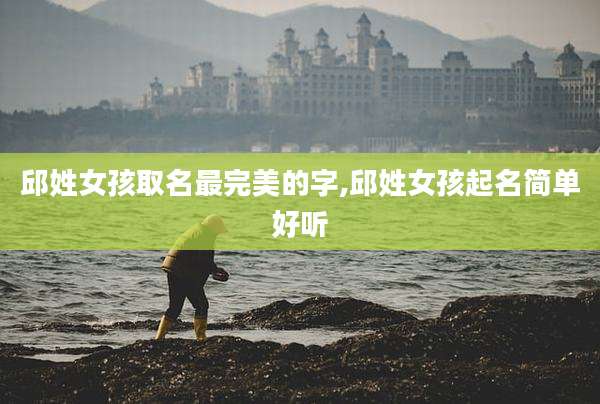 邱姓女孩取名最完美的字,邱姓女孩起名简单好听