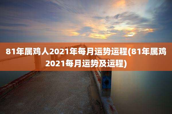 81年属鸡人2021年每月运势运程(81年属鸡2021每月运势及运程)