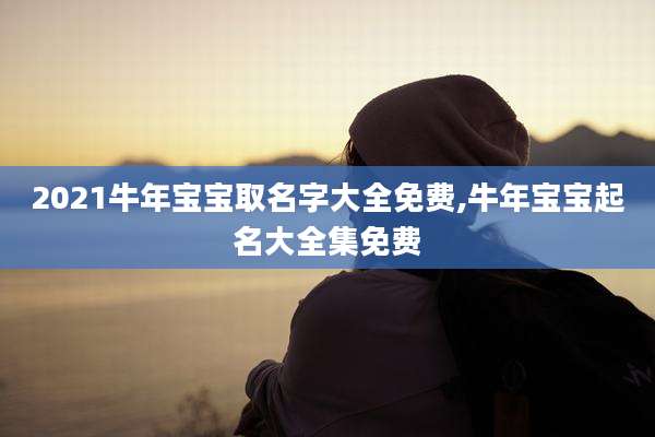 2021牛年宝宝取名字大全免费,牛年宝宝起名大全集免费