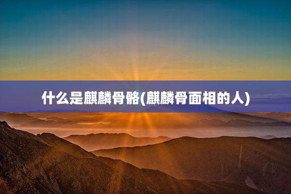 什么是麒麟骨骼(麒麟骨面相的人)