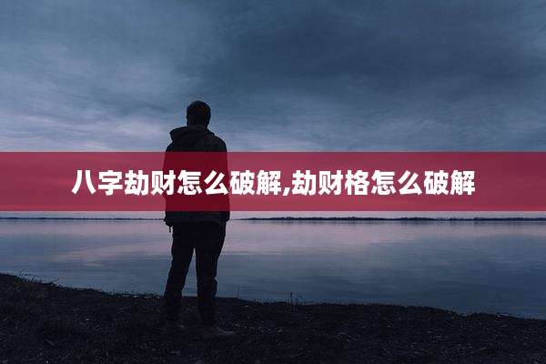 八字劫财怎么破解,劫财格怎么破解