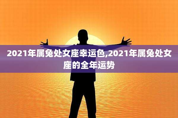 2021年属兔处女座幸运色,2021年属兔处女座的全年运势