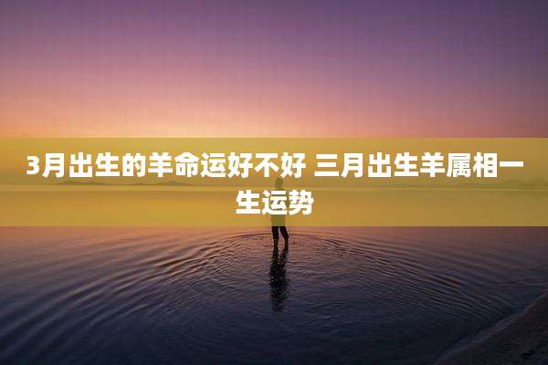 3月出生的羊命运好不好 三月出生羊属相一生运势