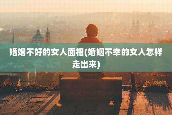 婚姻不好的女人面相(婚姻不幸的女人怎样走出来)