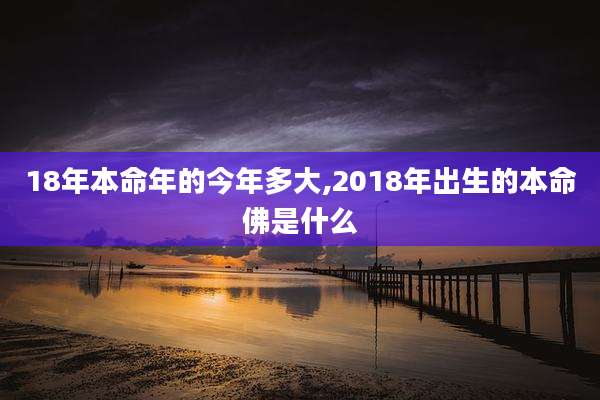 18年本命年的今年多大,2018年出生的本命佛是什么
