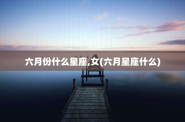 六月份什么星座,女(六月星座什么)