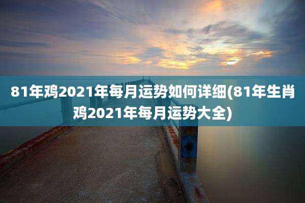 81年鸡2021年每月运势如何详细(81年生肖鸡2021年每月运势大全)