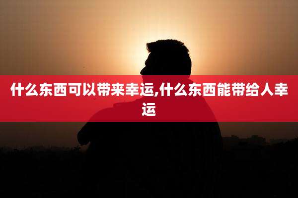 什么东西可以带来幸运,什么东西能带给人幸运