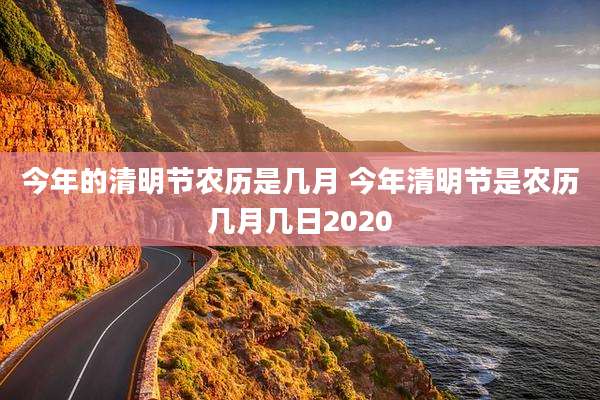 今年的清明节农历是几月 今年清明节是农历几月几日2020