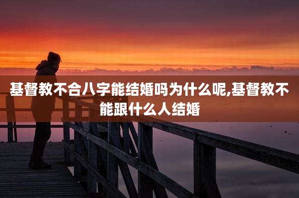 基督教不合八字能结婚吗为什么呢,基督教不能跟什么人结婚