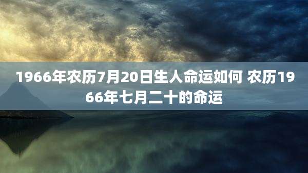 1966年农历7月20日生人命运如何 农历1966年七月二十的命运