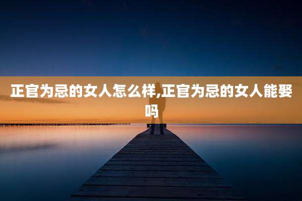 正官为忌的女人怎么样,正官为忌的女人能娶吗