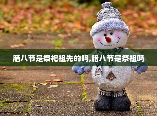 腊八节是祭祀祖先的吗,腊八节是祭祖吗