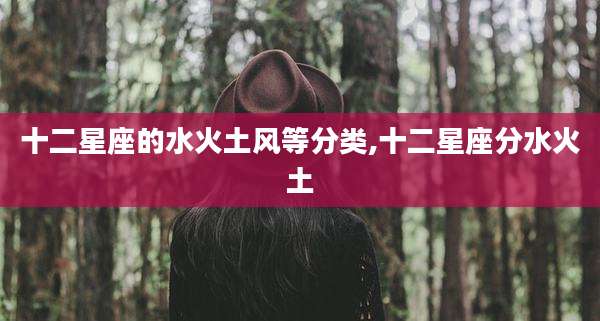 十二星座的水火土风等分类,十二星座分水火土