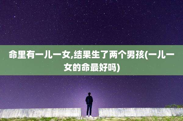 命里有一儿一女,结果生了两个男孩(一儿一女的命最好吗)