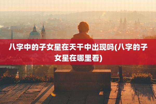 八字中的子女星在天干中出现吗(八字的子女星在哪里看)