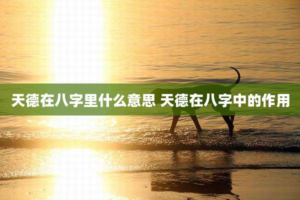 天德在八字里什么意思 天德在八字中的作用