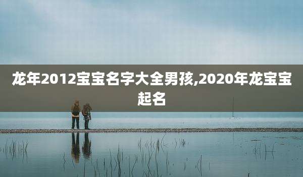 龙年2012宝宝名字大全男孩,2020年龙宝宝起名