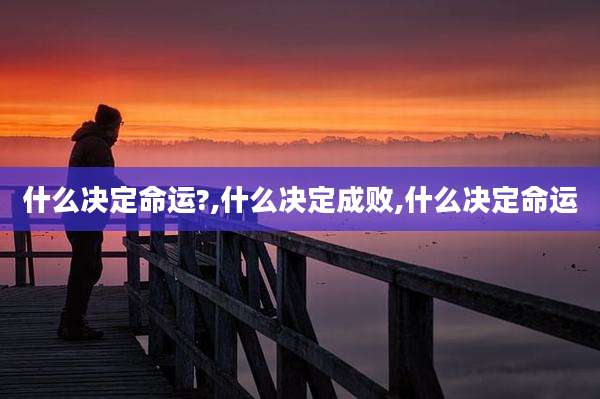 什么决定命运?,什么决定成败,什么决定命运
