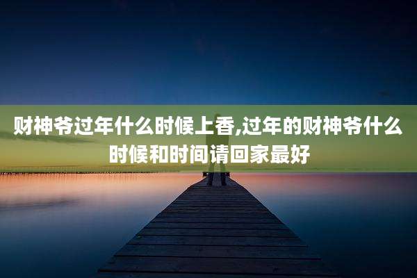 财神爷过年什么时候上香,过年的财神爷什么时候和时间请回家最好