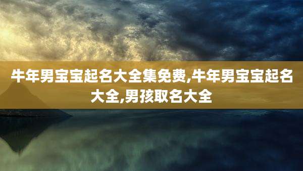 牛年男宝宝起名大全集免费,牛年男宝宝起名大全,男孩取名大全