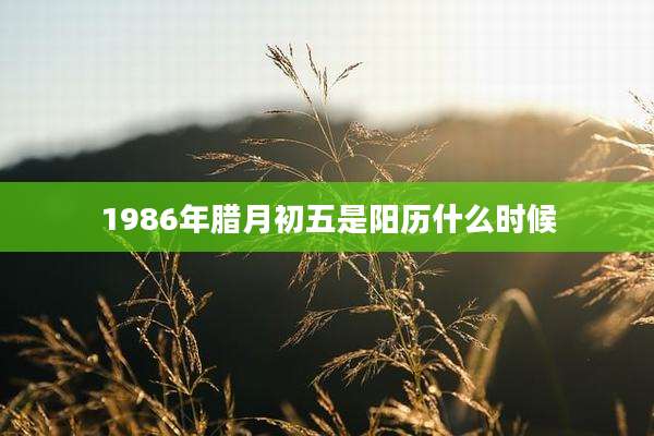 1986年腊月初五是阳历什么时候