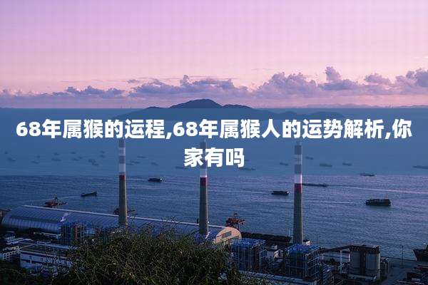 68年属猴的运程,68年属猴人的运势解析,你家有吗