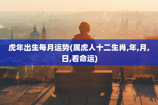 虎年出生每月运势(属虎人十二生肖,年,月,日,看命运)