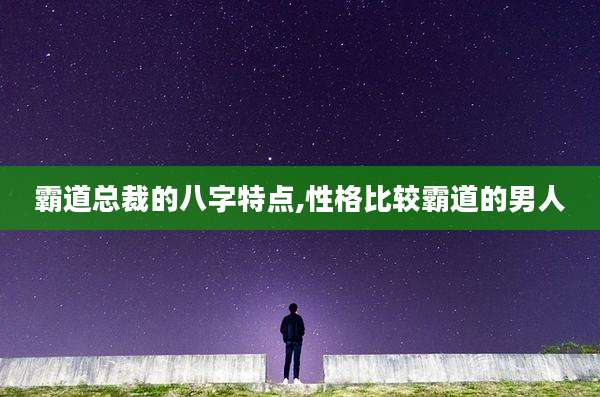 霸道总裁的八字特点,性格比较霸道的男人