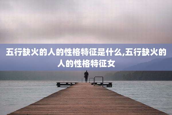 五行缺火的人的性格特征是什么,五行缺火的人的性格特征女