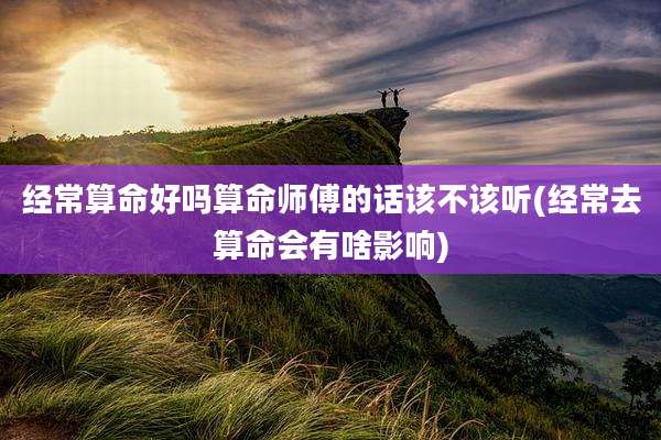 经常算命好吗算命师傅的话该不该听(经常去算命会有啥影响)