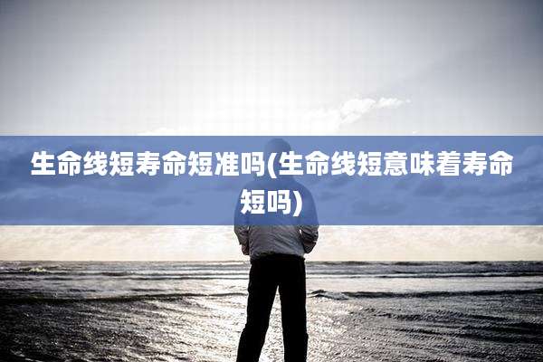 生命线短寿命短准吗(生命线短意味着寿命短吗)
