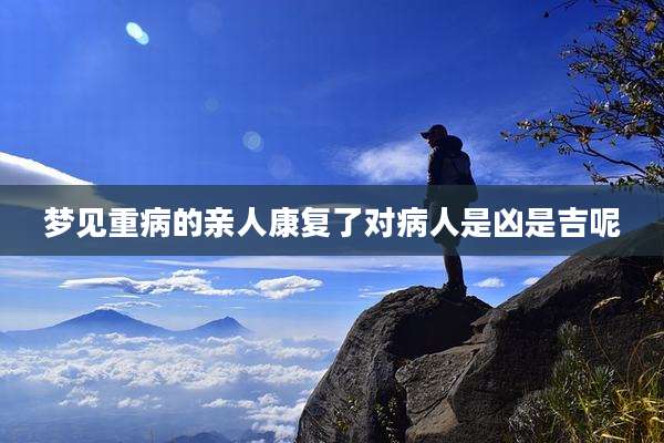 梦见重病的亲人康复了对病人是凶是吉呢