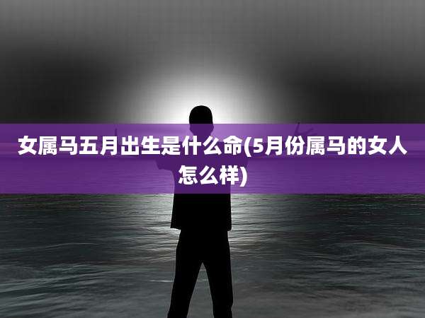 女属马五月出生是什么命(5月份属马的女人怎么样)