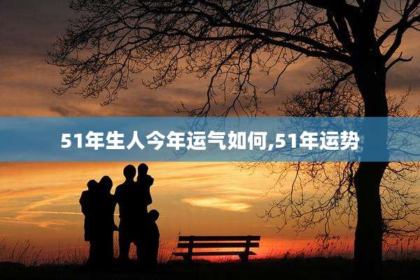 51年生人今年运气如何,51年运势