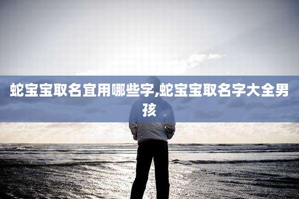 蛇宝宝取名宜用哪些字,蛇宝宝取名字大全男孩
