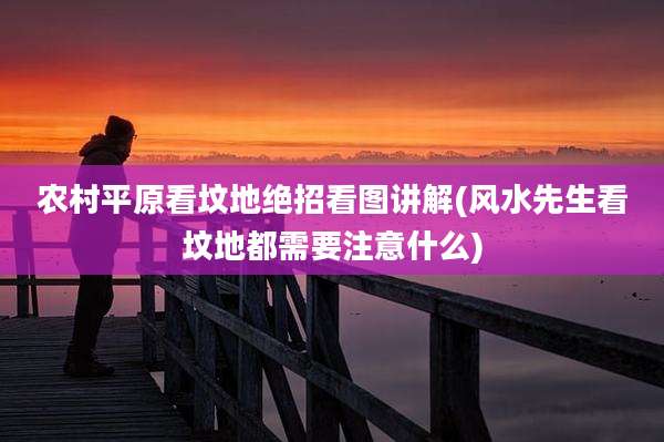 农村平原看坟地绝招看图讲解(风水先生看坟地都需要注意什么)